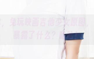 就问你，兔玩映画吉他少女原图，是不是暴露了什么？哈哈！