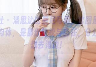 星颜社 – 潘思沁比基尼写真，套图展示的不是肉体，是那份轻松与自在，分分钟就想去海边！